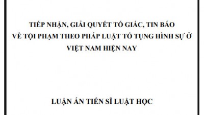 LUẬN ÁN TIẾN SĨ: TIẾP NHẬN, GIẢI QUYẾT TỐ GIÁC, TIN BÁO VỀ TỘI PHẠM THEO PHÁP LUẬT TỐ TỤNG HÌNH SỰ Ở VIỆT NAM HIỆN NAY