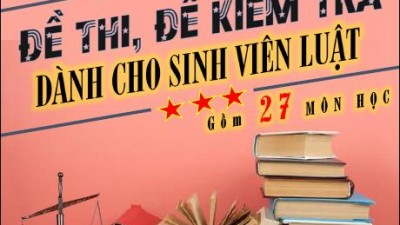 TỔNG HỢP ĐỀ THI, ĐỀ KIỂM TRA DÀNH CHO SINH VIÊN LUẬT (GỒM 27 MÔN HỌC)