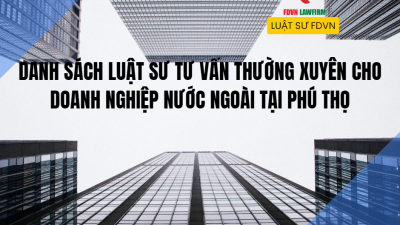 DANH SÁCH LUẬT SƯ TƯ VẤN THƯỜNG XUYÊN CHO DOANH NGHIỆP NƯỚC NGOÀI TẠI PHÚ THỌ