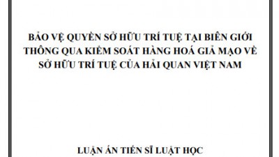 LUẬN ÁN TIẾN SĨ: BẢO VỆ QUYỀN SỞ HỮU TRÍ TUỆ TẠI BIÊN GIỚI THÔNG QUA KIỂM SOÁT HÀNG HOÁ GIẢ MẠO VỀ SỞ HỮU TRÍ TUỆ CỦA HẢI QUAN VIỆT NAM