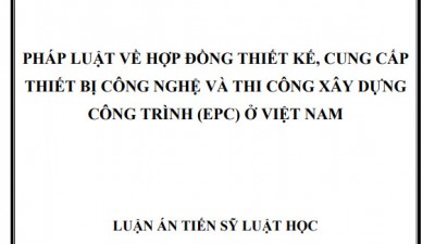 LUẬN ÁN TIẾN SĨ: PHÁP LUẬT VỀ HỢP ĐỒNG THIẾT KẾ, CUNG CẤP THIẾT BỊ CÔNG NGHỆ VÀ THI CÔNG XÂY DỰNG CÔNG TRÌNH (EPC) Ở VIỆT NAM 