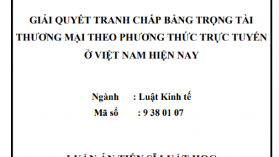LUẬN ÁN TIẾN SĨ: GIẢI QUYẾT TRANH CHẤP BẰNG TRỌNG TÀI THƯƠNG MẠI THEO PHƯƠNG THỨC TRỰC TUYẾN Ở VIỆT NAM HIỆN NAY