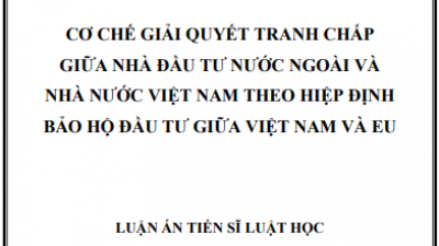 LUẬN ÁN TIẾN SĨ: CƠ CHẾ GIẢI QUYẾT TRANH CHẤP GIỮA NHÀ ĐẦU TƯ NƯỚC NGOÀI VÀ NHÀ NƯỚC VIỆT NAM THEO HIỆP ĐỊNH BẢO HỘ ĐẦU TƯ GIỮA VIỆT NAM VÀ EU