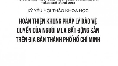 KỶ YẾU HỘI THẢO KHOA HỌC: HOÀN THIỆN KHUNG PHÁP LÝ BẢO VỆ QUYỀN CỦA NGƯỜI MUA BẤT ĐỘNG SẢN TRÊN ĐỊA BÀN THÀNH PHỐ HỒ CHÍ MINH