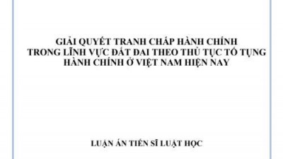 LUẬN ÁN TIẾN SĨ: GIẢI QUYẾT TRANH CHẤP HÀNH CHÍNH TRONG LĨNH VỰC ĐẤT ĐAI THEO THỦ TỤC TỐ TỤNG HÀNH CHÍNH Ở VIỆT NAM HIỆN NAY