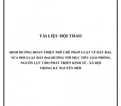 TÀI LIỆU HỘI THẢO: ĐỊNH HƯỚNG HOÀN THIỆN THỂ CHẾ PHÁP LUẬT VỀ ĐẤT ĐAI, SỬA ĐỔI LUẬT ĐẤT ĐAI HƯỚNG TỚI MỤC TIÊU GIẢI PHÓNG NGUỒN LỰC CHO PHÁT TRIỂN KINH TẾ - XÃ HỘI TRONG KỶ NGUYÊN MỚI 